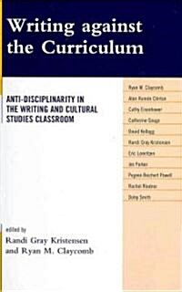 Writing Against the Curriculum: Anti-Disciplinarity in the Writing and Cultural Studies Classroom (Hardcover)
