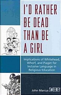 Id Rather Be Dead Than Be a Girl: Implications of Whitehead, Whorf, and Piaget for Inclusive Language in Religious Education (Hardcover, New)