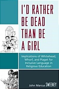 Id Rather Be Dead Than Be a Girl: Implications of Whitehead, Whorf, and Piaget for Inclusive Language in Religious Education (Paperback)