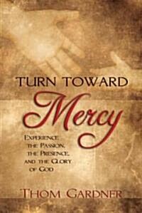 Turn Toward Mercy: Experience the Passion, the Presence and the Glory of God (Paperback)