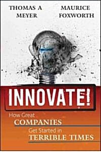 Innovate!: How Great Companies Get Started in Terrible Times (Hardcover)
