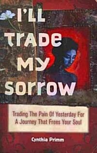 Ill Trade My Sorrow: Trading the Pain of Yesterday for a Journey That Frees Your Soul (Paperback)