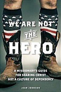 We Are Not the Hero: A Missionarys Guide to Sharing Christ, Not a Culture of Dependency (Paperback)