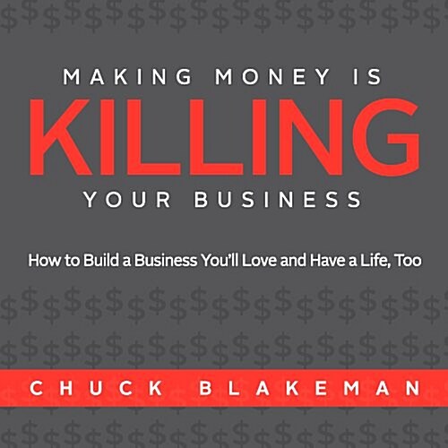 Making Money Is Killing Your Business, How to Build a Business Youll Love and Have a Life, Too (Hardcover, First Edition)