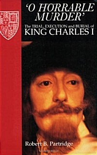 O Horrable Murder : the Trial, Execution and Burial of King Charles I (Paperback)