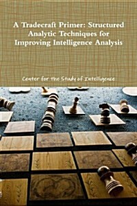 A Tradecraft Primer: Structured Analytic Techniques for Improving Intelligence Analysis (Paperback)