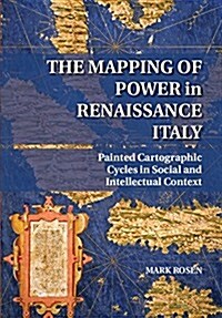 The Mapping of Power in Renaissance Italy : Painted Cartographic Cycles in Social and Intellectual Context (Hardcover)
