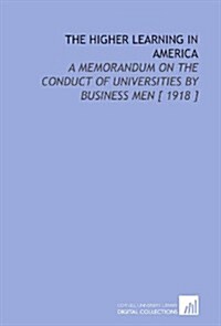 The Higher Learning in America: A Memorandum on the Conduct of Universities by Business Men [ 1918 ] (Paperback)