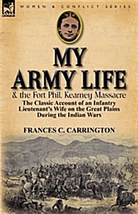 My Army Life and the Fort Phil. Kearney Massacre: The Classic Account of an Infantry Lieutenants Wife on the Great Plains During the Indian Wars (Paperback)