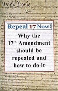 Repeal 17 Now! Why the 17th Amendment Should be Repealed & How To Do It (Paperback, 1st Edition)