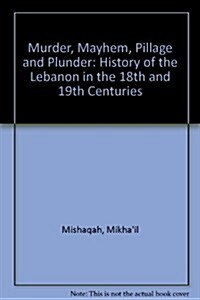 Murder, Mayhem, Pillage, and Plunder: The History of the Lebanon in the 18th and 19th Centuries by Mikhāyil Mishāqa (1800-1873) (Paperback)