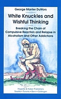 White Knuckles and Wishful Thinking : Learning from the Moment of Relapse in Alcoholism and Other Addictions (Hardcover, First Edition)