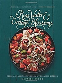 Rose Water and Orange Blossoms: Fresh & Classic Recipes from My Lebanese Kitchen (Hardcover)