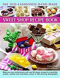 The Old-Fashioned Hand-Made Sweet Shop Recipe Book : Make Your Own Confectionery with Over 90 Classic Recipes for Itrresistible Sweets, Candies and Ch (Hardcover)