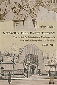In Search of the Budapest Secession: The Artist Proletariat and the Modernisms Rise in the Hungarian Art Market, 1800-1914 (Hardcover)