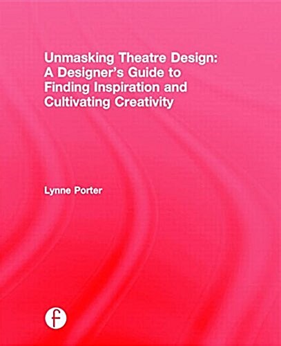 Unmasking Theatre Design: A Designers Guide to Finding Inspiration and Cultivating Creativity (Hardcover)