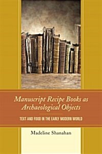Manuscript Recipe Books as Archaeological Objects: Text and Food in the Early Modern World (Hardcover)
