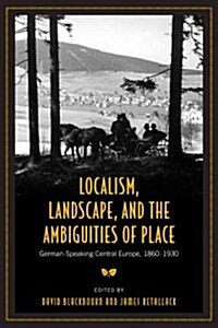 Localism, Landscape, and the Ambiguities of Place: German-Speaking Central Europe, 1860-1930 (Paperback)