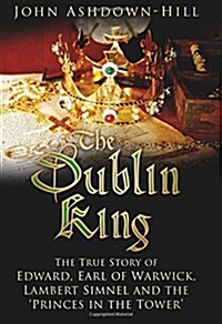 The Dublin King : The True Story of Edward Earl of Warwick, Lambert Simnel and the Princes in the Tower (Hardcover)