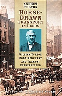 Horse-Drawn Transport in Leeds : William Turton, Corn Merchant and Tramway Entrepreneur (Paperback)