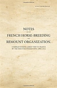 Notes on the French Horse-Breeding and Remount Organization : Compiled During a Brief Visit to France by the Director of Remounts, April 1914 (Paperback)