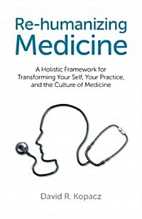 Re-humanizing Medicine - A Holistic Framework for Transforming Your Self, Your Practice, and the Culture of Medicine (Paperback)