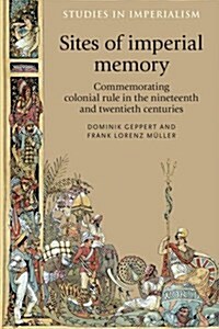 Sites of Imperial Memory : Commemorating Colonial Rule in the Nineteenth and Twentieth Centuries (Hardcover)