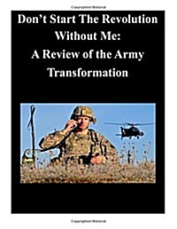 Dont Start the Revolution Without Me: A Review of the Army Transformation (Paperback)