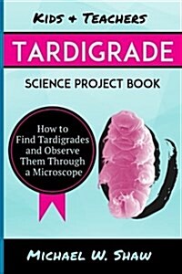 Kids & Teachers Tardigrade Science Project Book: How to Find Tardigrades and Observe Them Through a Microscope (Paperback)
