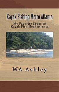 Kayak Fishing Metro Atlanta: My Favorite Spots to Kayak Fish Near Atlanta (Paperback)