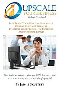 Upscale Your Virtual Assistant Business: Fast Track Your Way to a Successful Virtual Assistant Business, Establish Your Credibility, Expertise, and Pe (Paperback)