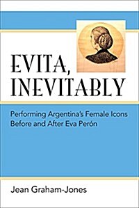 Evita, Inevitably: Performing Argentinas Female Icons Before and After Eva Per? (Hardcover)