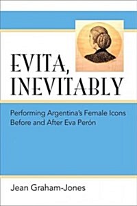 Evita, Inevitably: Performing Argentinas Female Icons Before and After Eva Per? (Paperback)