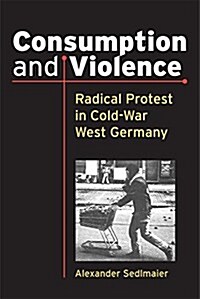 Consumption and Violence: Radical Protest in Cold-War West Germany (Hardcover)