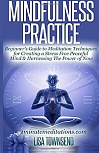 Mindfulness Practice: Beginners Guide to Meditation Techniques for Creating a Stress Free Peaceful Mind & Harnessing the Power of Now (Paperback)
