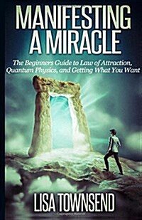 Manifesting a Miracle: The Beginners Guide to Law of Attraction, Quantum Physics, and Getting What You Want (Paperback)