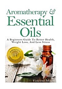 Aromatherapy And Essential Oils: A Beginners Guide To Better Health, Weight Loss, And Less Stress (Paperback)