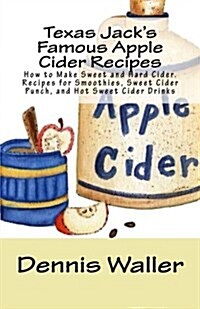 Texas Jacks Famous Apple Cider Recipes: How to Make Sweet and Hard Cider. Recipes for Smoothies, Sweet Cider Punch, and Hot Sweet Cider Drinks (Paperback)