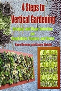 4 Steps to Vertical Gardening: Designs and Plant Selection for Vegetables Flowers and Herbs (Paperback)
