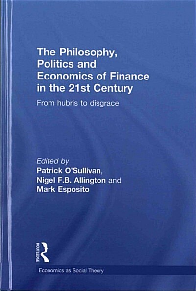 The Philosophy, Politics and Economics of Finance in the 21st Century : From Hubris to Disgrace (Hardcover)