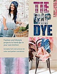Tie Dip Dye: Fashion and Lifestyle Projects to Hand-Dye in Your Own Kitchen (Paperback)