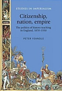 Citizenship, Nation, Empire : The Politics of History Teaching in England, 1870–1930 (Hardcover)