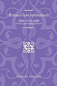 Britains Lost Revolution? : Jacobite Scotland and French Grand Strategy, 1701-8 (Hardcover)