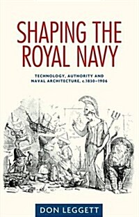 Shaping the Royal Navy : Technology, Authority and Naval Architecture, C.1830–1906 (Hardcover)