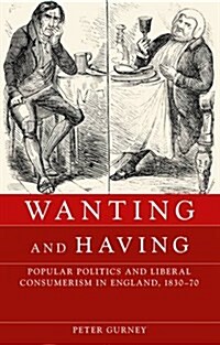 Wanting and Having : Popular Politics and Liberal Consumerism in England, 1830–70 (Hardcover)