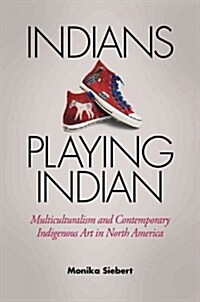 Indians Playing Indian: Multiculturalism and Contemporary Indigenous Art in North America (Hardcover, First Edition)