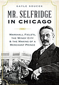 Mr. Selfridge in Chicago:: Marshall Fields, the Windy City & the Making of a Merchant Prince (Paperback)