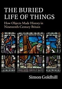 The Buried Life of Things : How Objects Made History in Nineteenth-Century Britain (Hardcover)