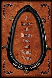 A Glossary of Harness Parts and Related Terms: Common Horse Harness Terms (Paperback)