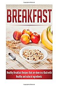 Breakfast: Healthy Breakfast Recipes That Are Done in a Flash with Healthy and Natural Ingredients (Paperback)